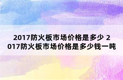 2017防火板市场价格是多少 2017防火板市场价格是多少钱一吨